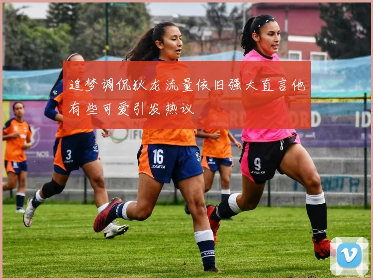 追梦调侃狄龙流量依旧强大直言他有些可爱引发热议