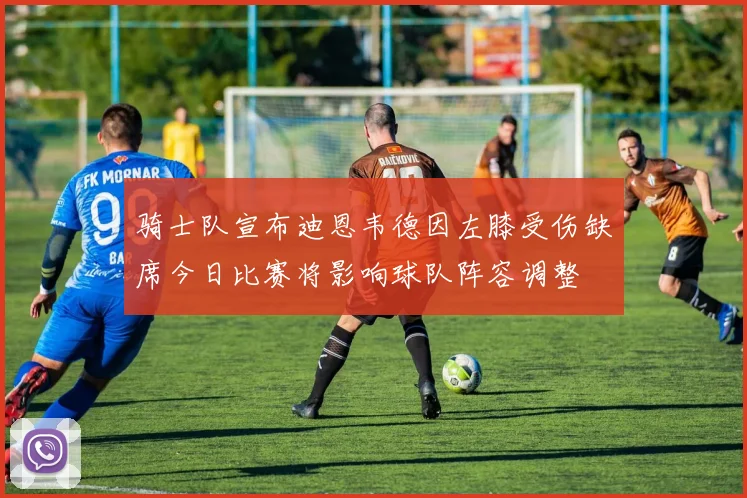 骑士队宣布迪恩韦德因左膝受伤缺席今日比赛将影响球队阵容调整