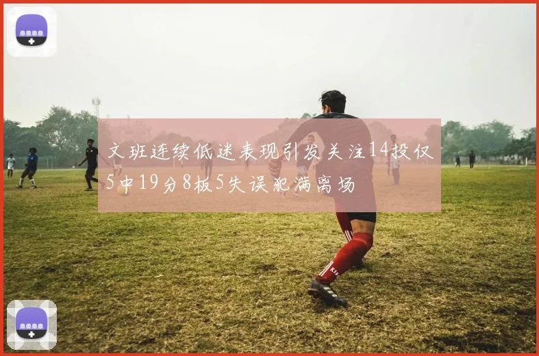 文班连续低迷表现引发关注14投仅5中19分8板5失误犯满离场