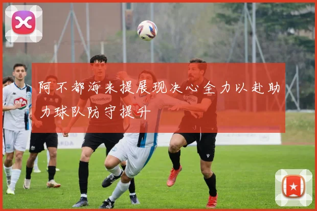 阿不都海米提展现决心全力以赴助力球队防守提升