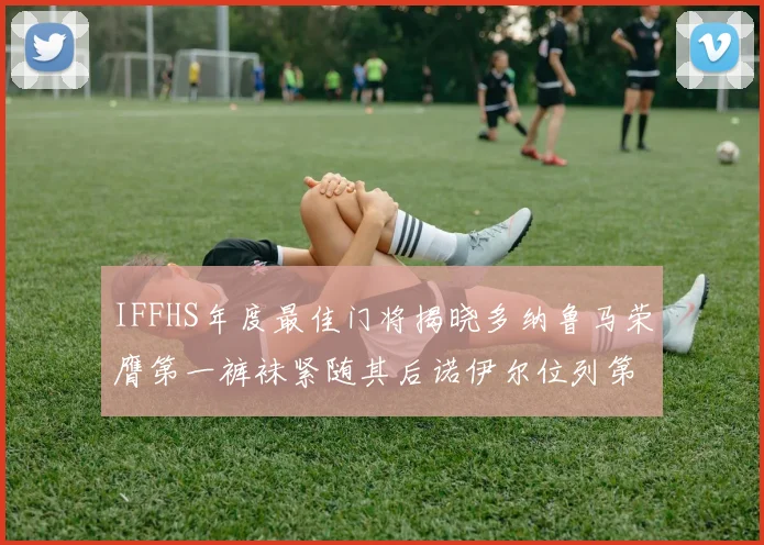 IFFHS年度最佳门将揭晓多纳鲁马荣膺第一裤袜紧随其后诺伊尔位列第四大马丁第七名