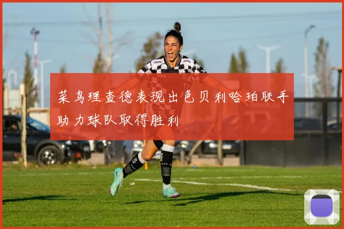 菜鸟理查德表现出色贝利哈珀联手助力球队取得胜利