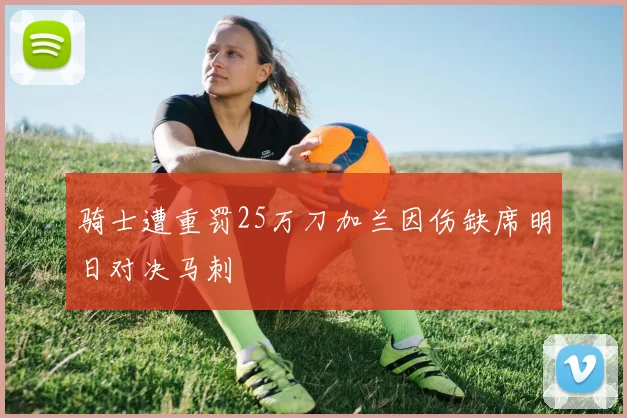 骑士遭重罚25万刀加兰因伤缺席明日对决马刺