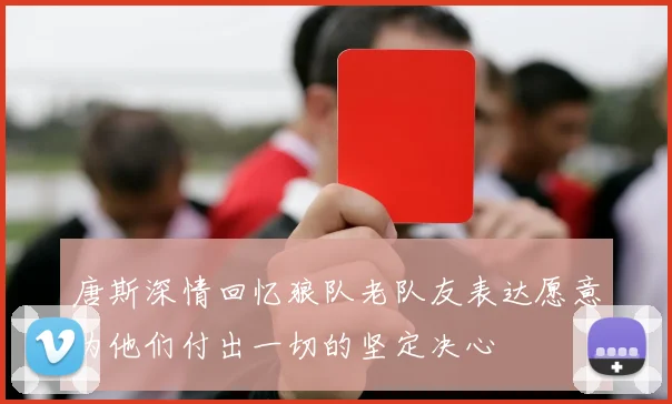 唐斯深情回忆狼队老队友表达愿意为他们付出一切的坚定决心