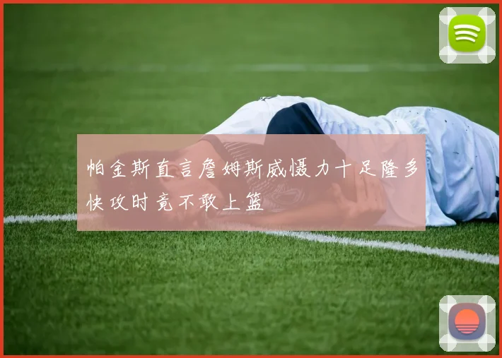 帕金斯直言詹姆斯威慑力十足隆多快攻时竟不敢上篮