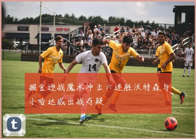 掘金迎战魔术冲击六连胜沃特森与小哈达威出战存疑