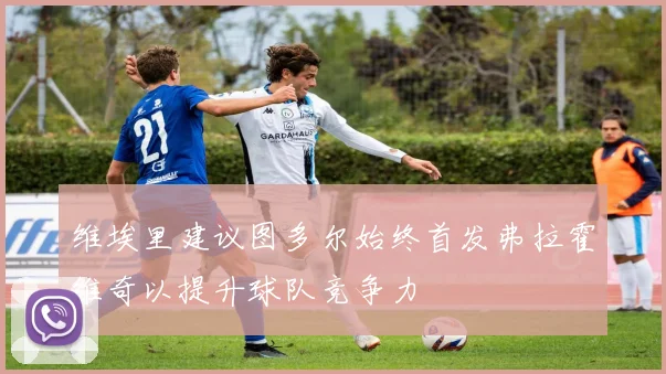维埃里建议图多尔始终首发弗拉霍维奇以提升球队竞争力