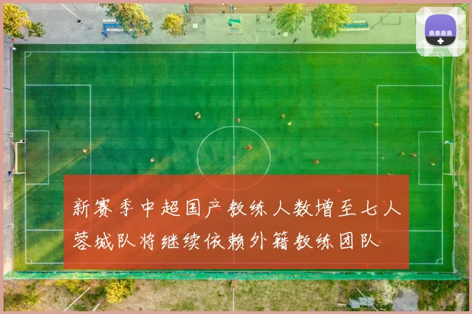 新赛季中超国产教练人数增至七人蓉城队将继续依赖外籍教练团队