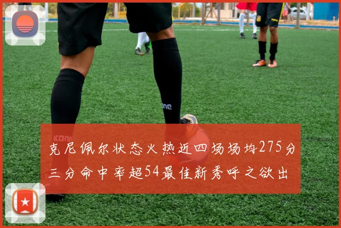 克尼佩尔状态火热近四场场均275分三分命中率超54最佳新秀呼之欲出