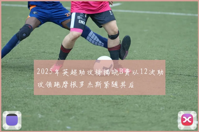 2025年英超助攻榜揭晓B费以12次助攻领跑摩根罗杰斯紧随其后