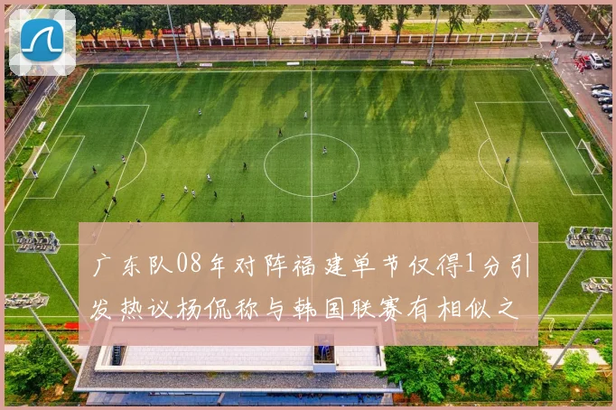 广东队08年对阵福建单节仅得1分引发热议杨侃称与韩国联赛有相似之处