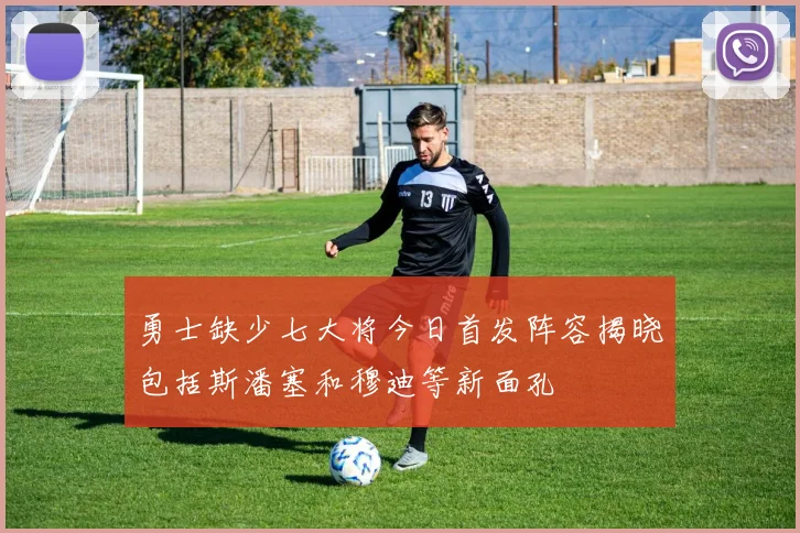 勇士缺少七大将今日首发阵容揭晓包括斯潘塞和穆迪等新面孔