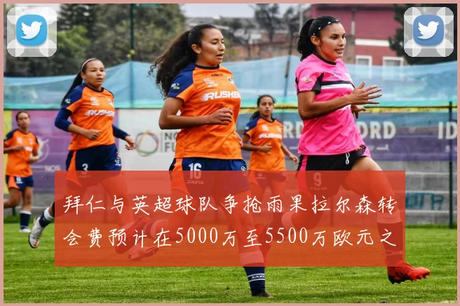 拜仁与英超球队争抢雨果拉尔森转会费预计在5000万至5500万欧元之间