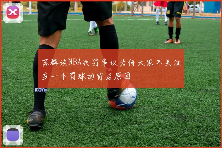 苏群谈NBA判罚争议为何大家不关注多一个罚球的背后原因