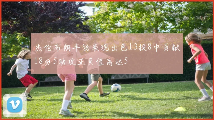 杰伦布朗半场表现出色13投8中贡献18分5助攻正负值高达5