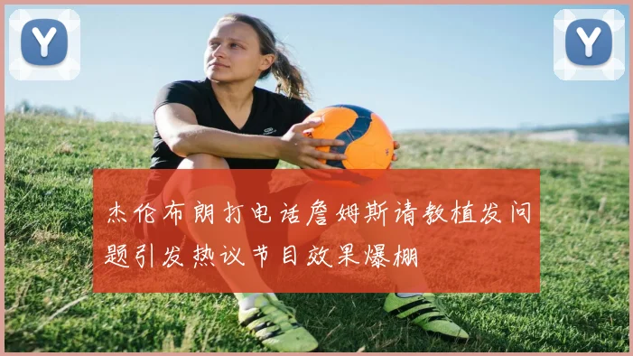 杰伦布朗打电话詹姆斯请教植发问题引发热议节目效果爆棚