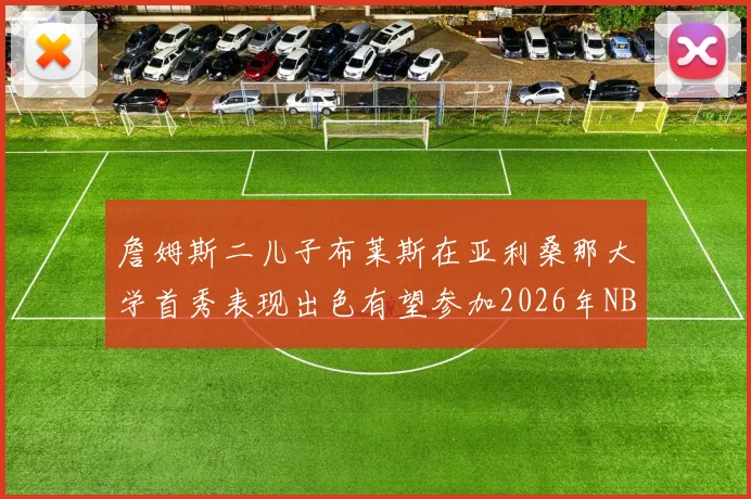 詹姆斯二儿子布莱斯在亚利桑那大学首秀表现出色有望参加2026年NBA选秀