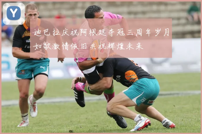 迪巴拉庆祝阿根廷夺冠三周年岁月如歌激情依旧共祝辉煌未来