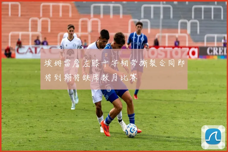 埃姆雷詹左膝十字韧带撕裂合同即将到期将缺席数月比赛