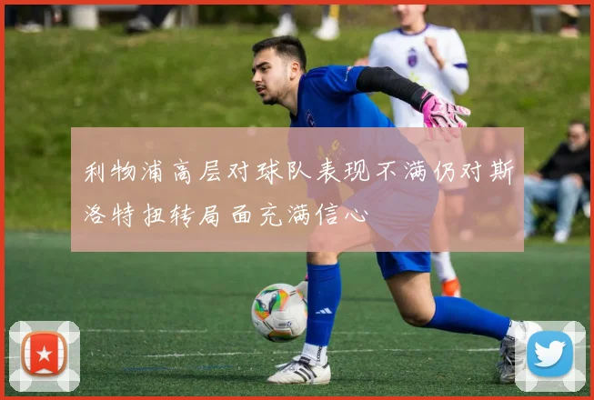 利物浦高层对球队表现不满仍对斯洛特扭转局面充满信心