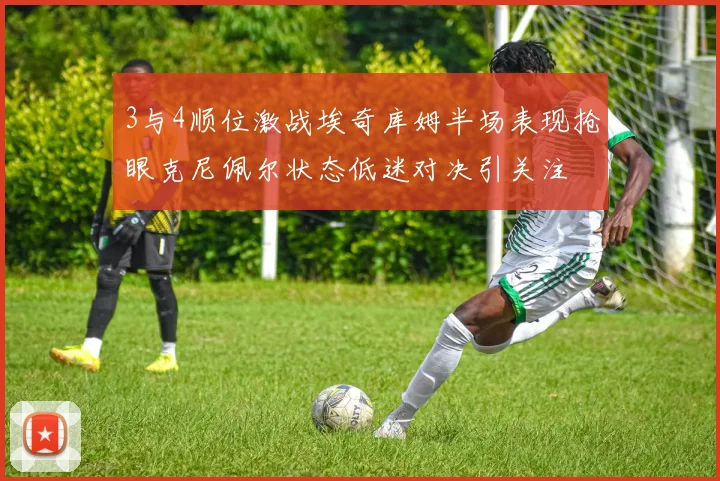 3与4顺位激战埃奇库姆半场表现抢眼克尼佩尔状态低迷对决引关注