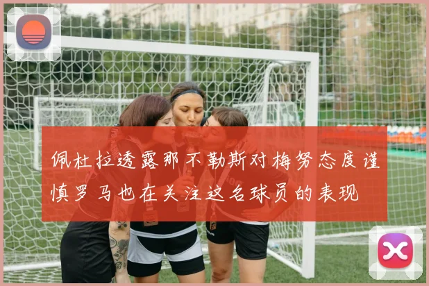 佩杜拉透露那不勒斯对梅努态度谨慎罗马也在关注这名球员的表现