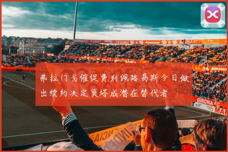 弗拉门戈催促费利佩路易斯今日做出续约决定莫塔成潜在替代者