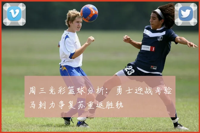 周三竞彩篮球分析：勇士迎战考验马刺力争复苏重返胜轨