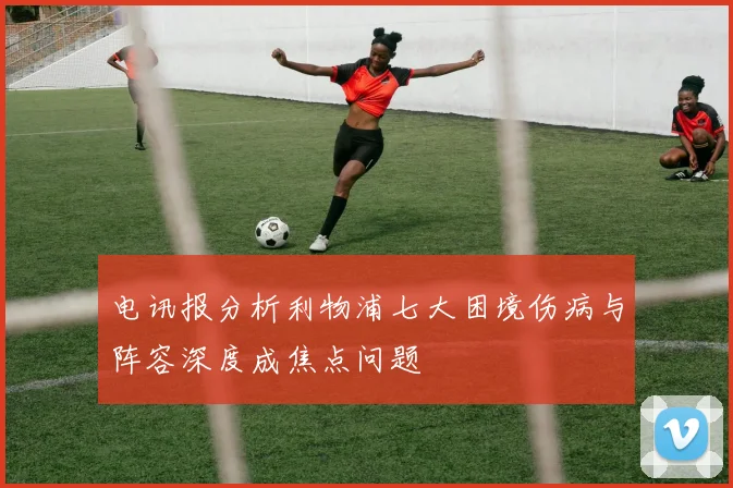 电讯报分析利物浦七大困境伤病与阵容深度成焦点问题