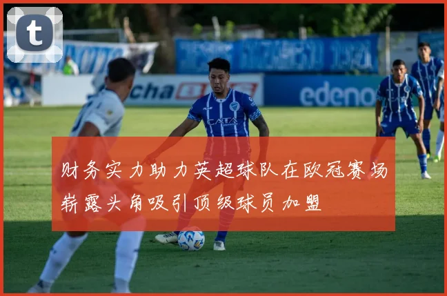 财务实力助力英超球队在欧冠赛场崭露头角吸引顶级球员加盟