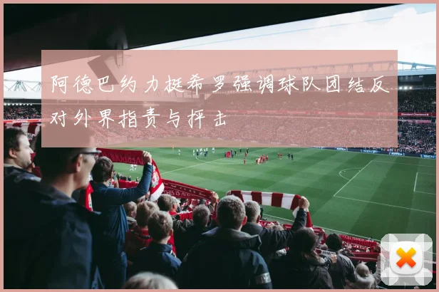 阿德巴约力挺希罗强调球队团结反对外界指责与抨击