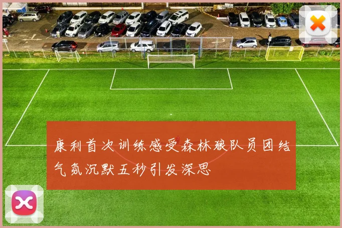 康利首次训练感受森林狼队员团结气氛沉默五秒引发深思
