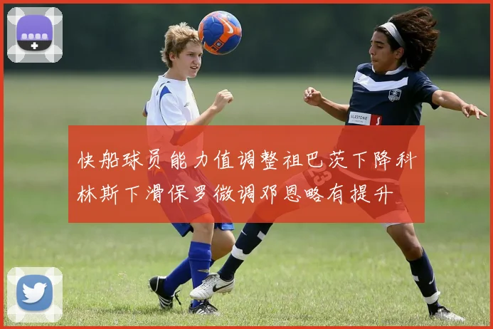 快船球员能力值调整祖巴茨下降科林斯下滑保罗微调邓恩略有提升