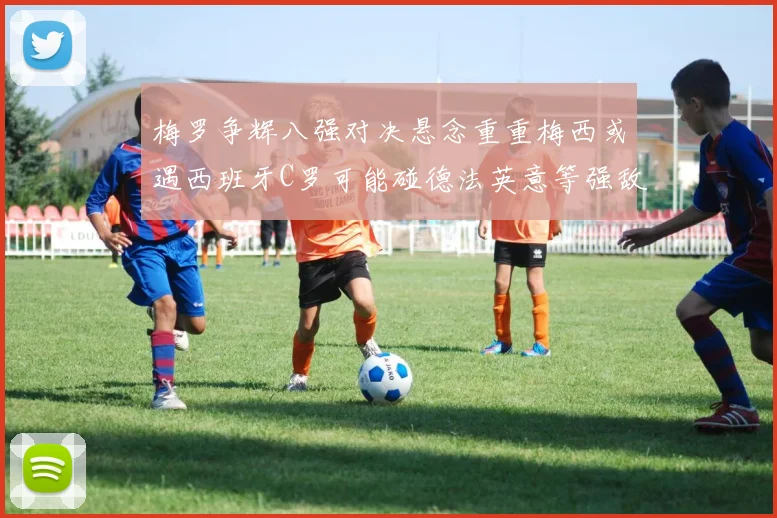 梅罗争辉八强对决悬念重重梅西或遇西班牙C罗可能碰德法英意等强敌