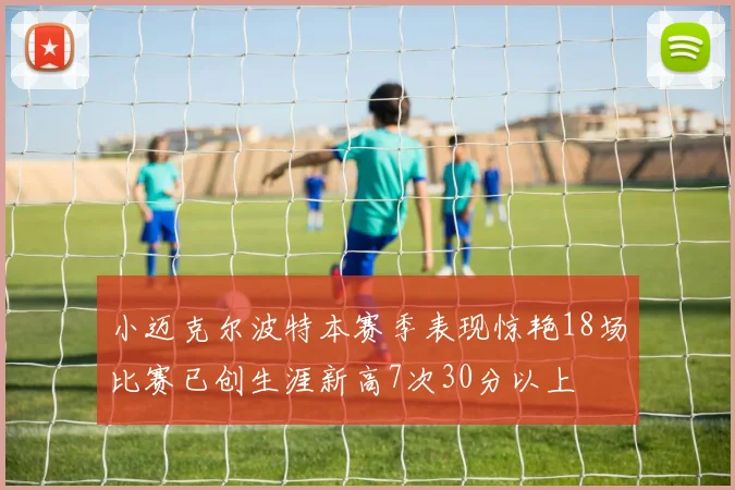 小迈克尔波特本赛季表现惊艳18场比赛已创生涯新高7次30分以上