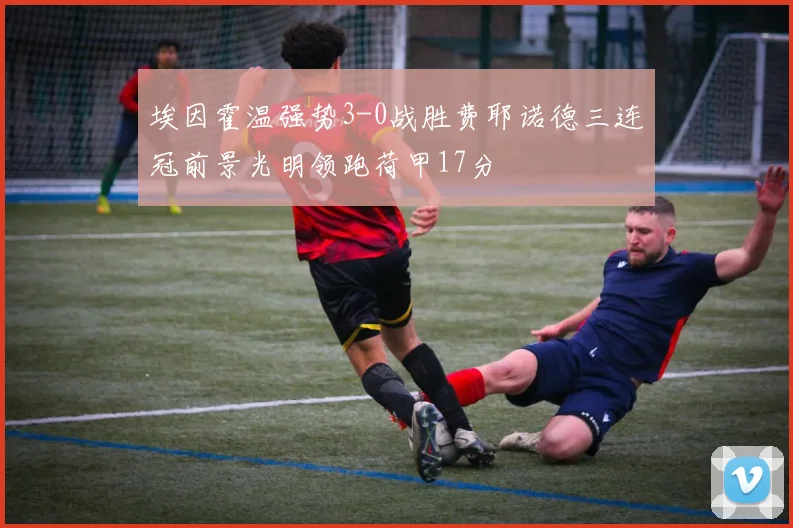 埃因霍温强势3-0战胜费耶诺德三连冠前景光明领跑荷甲17分