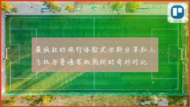 最疯狂的旅行体验皮尔斯分享私人飞机与普通客机厕所的奇妙对比