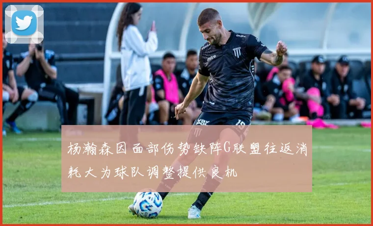 杨瀚森因面部伤势缺阵G联盟往返消耗大为球队调整提供良机