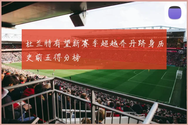 杜兰特有望新赛季超越乔丹跻身历史前五得分榜