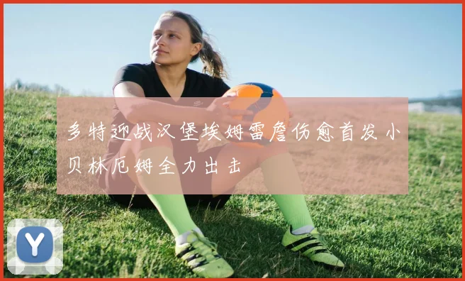 多特迎战汉堡埃姆雷詹伤愈首发小贝林厄姆全力出击