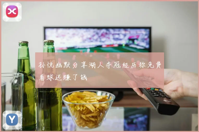 孙悦幽默分享湖人夺冠经历称免费看球还赚了钱