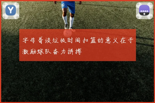 字母哥谈垃圾时间扣篮的意义在于激励球队奋力拼搏