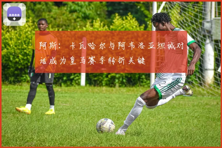 阿斯：卡瓦哈尔与阿韦洛亚坦诚对话成为皇马赛季转折关键