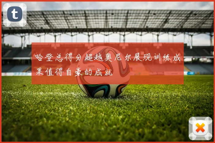 哈登总得分超越奥尼尔展现训练成果值得自豪的成就