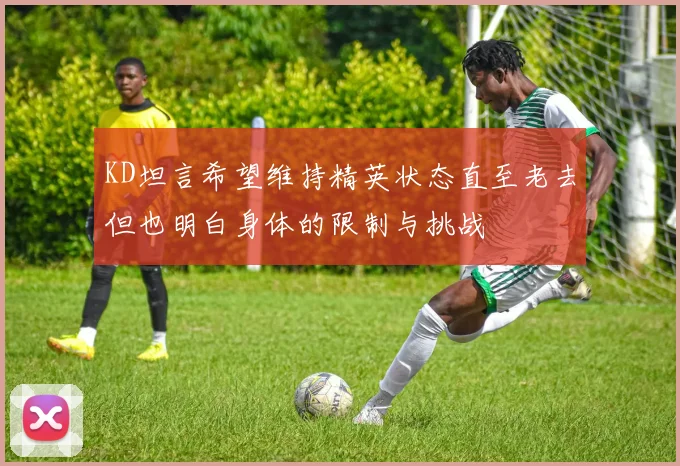 KD坦言希望维持精英状态直至老去但也明白身体的限制与挑战
