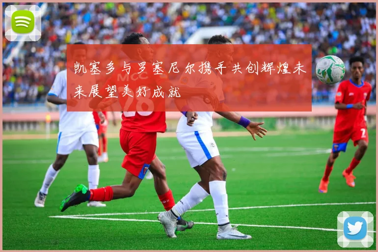 凯塞多与罗塞尼尔携手共创辉煌未来展望美好成就