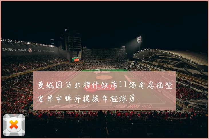曼城因马尔穆什缺席11场考虑福登客串中锋并提拔年轻球员