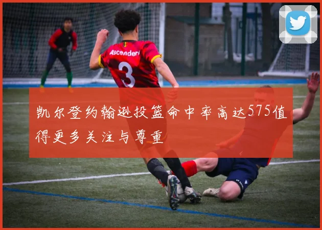 凯尔登约翰逊投篮命中率高达575值得更多关注与尊重