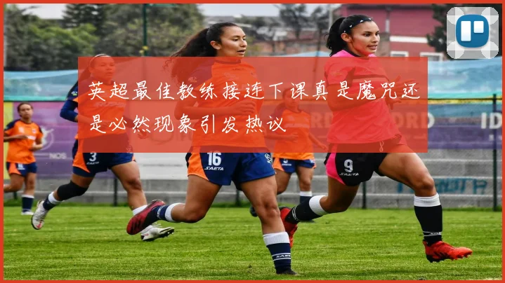 英超最佳教练接连下课真是魔咒还是必然现象引发热议