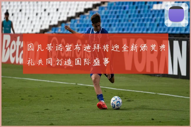 因凡蒂诺宣布迪拜将迎全新颁奖典礼共同打造国际盛事